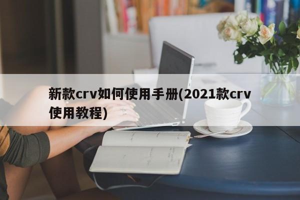 新款crv如何使用手册(2021款crv使用教程)