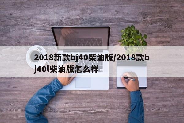 2018新款bj40柴油版/2018款bj40l柴油版怎么样