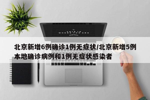 北京新增6例确诊1例无症状/北京新增5例本地确诊病例和1例无症状感染者