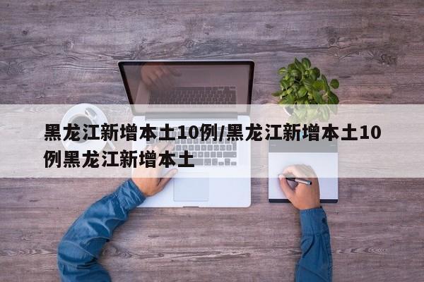 黑龙江新增本土10例/黑龙江新增本土10例黑龙江新增本土