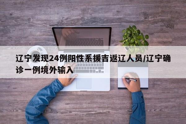 辽宁发现24例阳性系援吉返辽人员/辽宁确诊一例境外输入