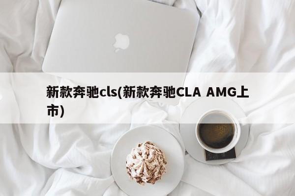 新款奔驰cls(新款奔驰CLA AMG上市)
