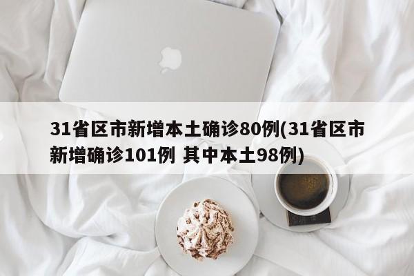 31省区市新增本土确诊80例(31省区市新增确诊101例 其中本土98例)