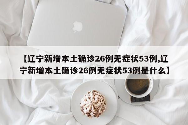【辽宁新增本土确诊26例无症状53例,辽宁新增本土确诊26例无症状53例是什么】