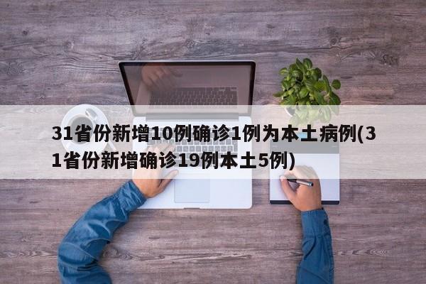 31省份新增10例确诊1例为本土病例(31省份新增确诊19例本土5例)