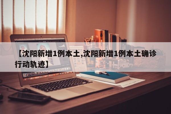 【沈阳新增1例本土,沈阳新增1例本土确诊行动轨迹】