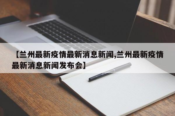 【兰州最新疫情最新消息新闻,兰州最新疫情最新消息新闻发布会】