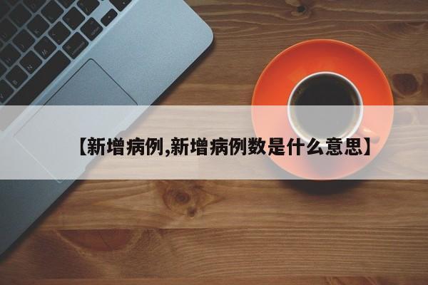 【新增病例,新增病例数是什么意思】