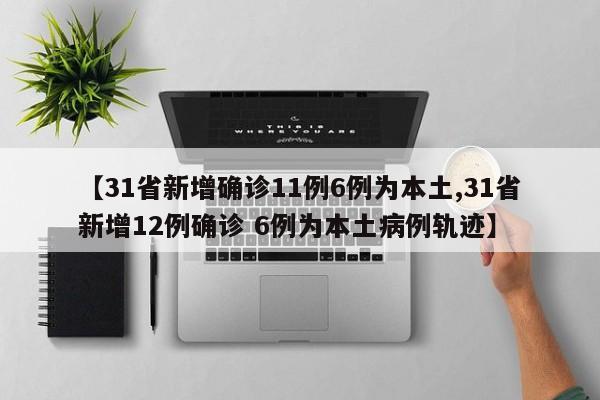 【31省新增确诊11例6例为本土,31省新增12例确诊 6例为本土病例轨迹】