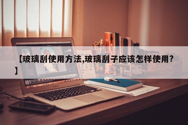 【玻璃刮使用方法,玻璃刮子应该怎样使用?】