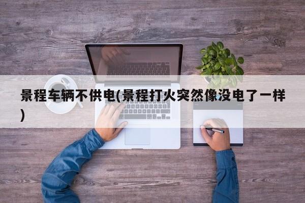 景程车辆不供电(景程打火突然像没电了一样)