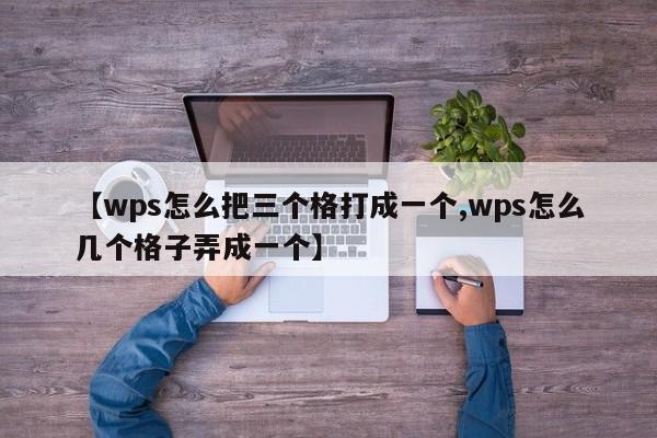 【wps怎么把三个格打成一个,wps怎么几个格子弄成一个】