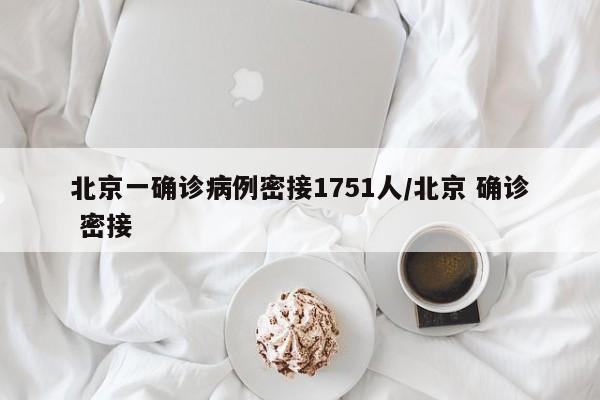 北京一确诊病例密接1751人/北京 确诊 密接