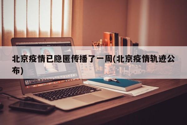 北京疫情已隐匿传播了一周(北京疫情轨迹公布)