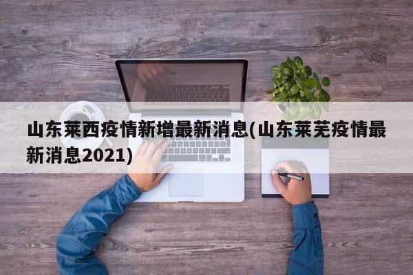 山东莱西疫情新增最新消息(山东莱芜疫情最新消息2021)