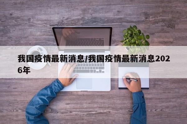 我国疫情最新消息/我国疫情最新消息2026年