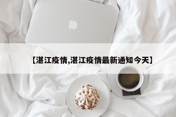 【湛江疫情,湛江疫情最新通知今天】