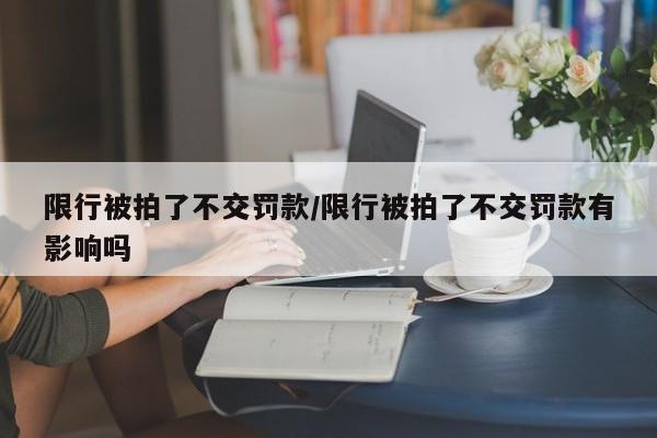 限行被拍了不交罚款/限行被拍了不交罚款有影响吗