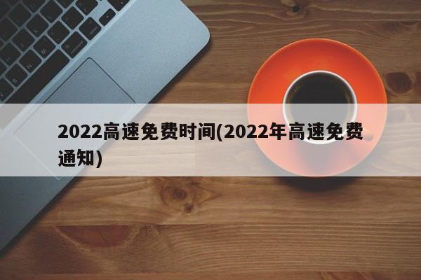 2022高速免费时间(2022年高速免费通知)