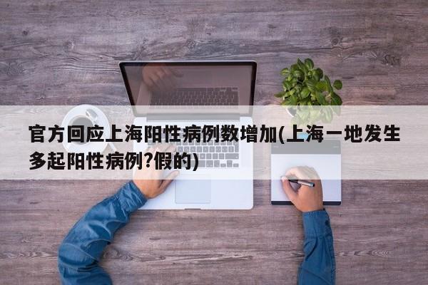官方回应上海阳性病例数增加(上海一地发生多起阳性病例?假的)