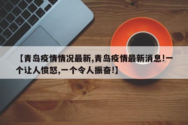 【青岛疫情情况最新,青岛疫情最新消息!一个让人愤怒,一个令人振奋!】