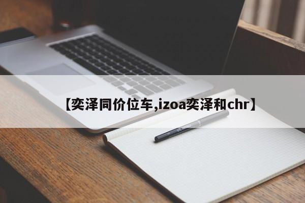 【奕泽同价位车,izoa奕泽和chr】