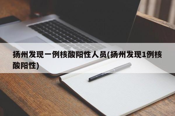 扬州发现一例核酸阳性人员(扬州发现1例核酸阳性)
