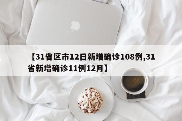 【31省区市12日新增确诊108例,31省新增确诊11例12月】
