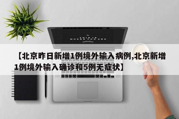 【北京昨日新增1例境外输入病例,北京新增1例境外输入确诊和5例无症状】