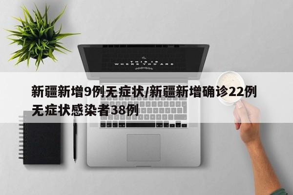 新疆新增9例无症状/新疆新增确诊22例 无症状感染者38例