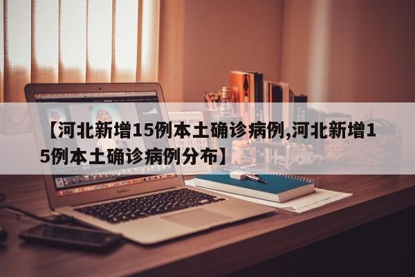 【河北新增15例本土确诊病例,河北新增15例本土确诊病例分布】