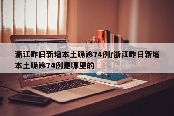 浙江昨日新增本土确诊74例/浙江昨日新增本土确诊74例是哪里的