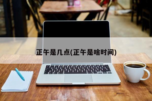正午是几点(正午是啥时间)