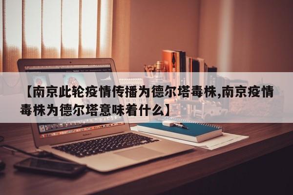 【南京此轮疫情传播为德尔塔毒株,南京疫情毒株为德尔塔意味着什么】