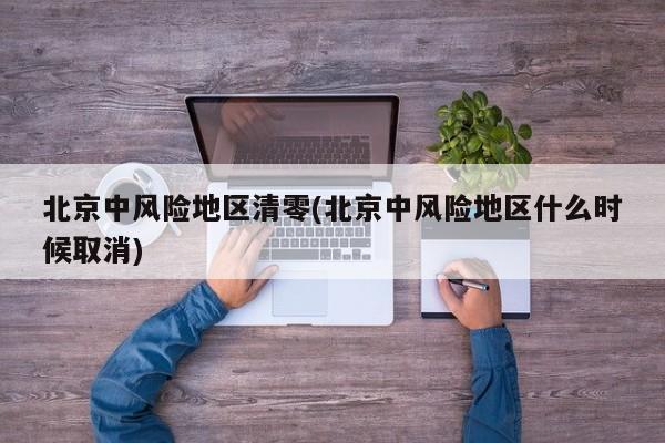 北京中风险地区清零(北京中风险地区什么时候取消)