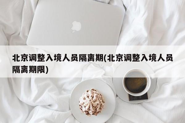 北京调整入境人员隔离期(北京调整入境人员隔离期限)