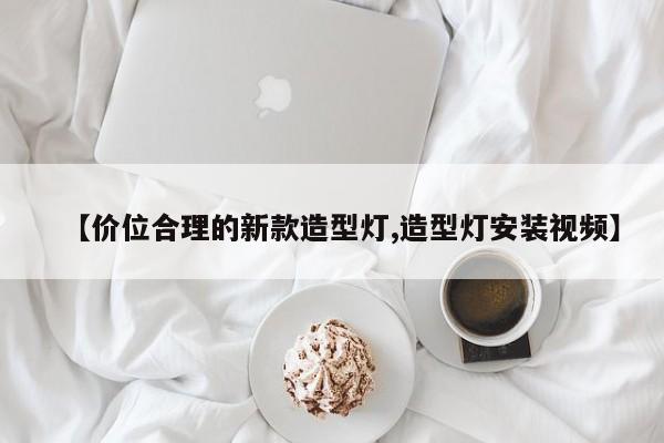 【价位合理的新款造型灯,造型灯安装视频】