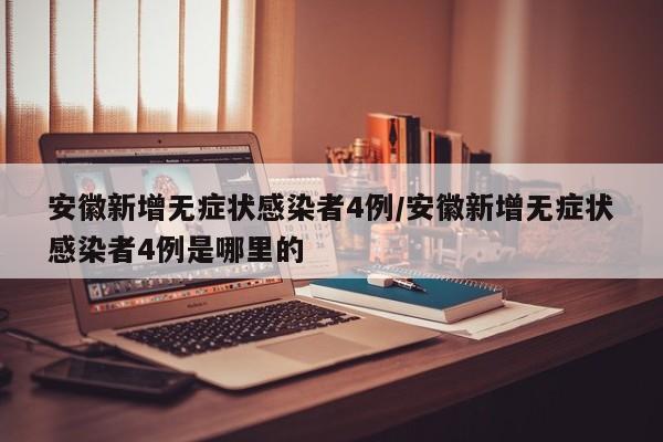 安徽新增无症状感染者4例/安徽新增无症状感染者4例是哪里的