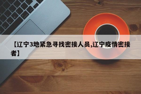 【辽宁3地紧急寻找密接人员,辽宁疫情密接者】