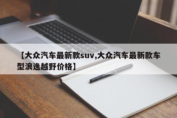 【大众汽车最新款suv,大众汽车最新款车型浪逸越野价格】