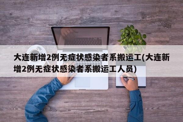 大连新增2例无症状感染者系搬运工(大连新增2例无症状感染者系搬运工人员)