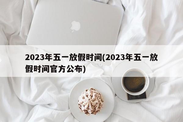 2023年五一放假时间(2023年五一放假时间官方公布)