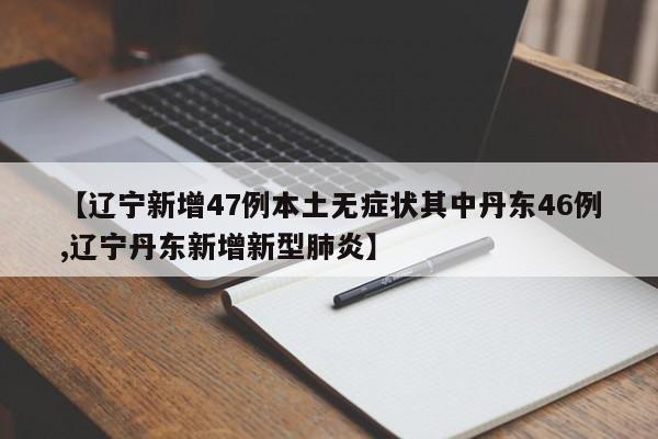 【辽宁新增47例本土无症状其中丹东46例,辽宁丹东新增新型肺炎】