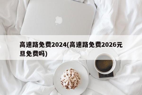 高速路免费2024(高速路免费2026元旦免费吗)