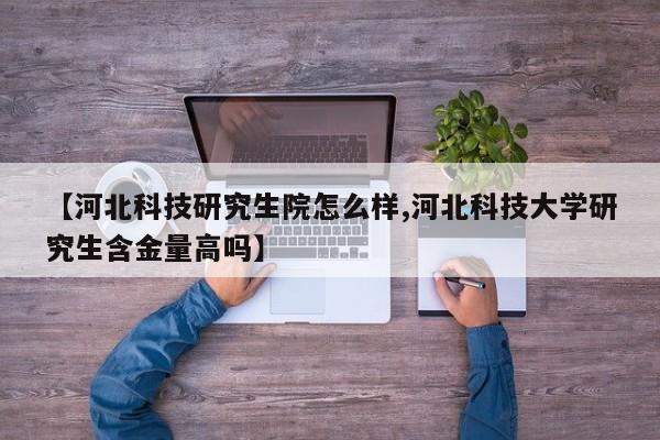 【河北科技研究生院怎么样,河北科技大学研究生含金量高吗】