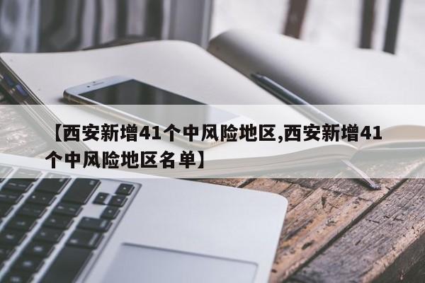 【西安新增41个中风险地区,西安新增41个中风险地区名单】