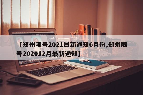 【郑州限号2021最新通知6月份,郑州限号202012月最新通知】