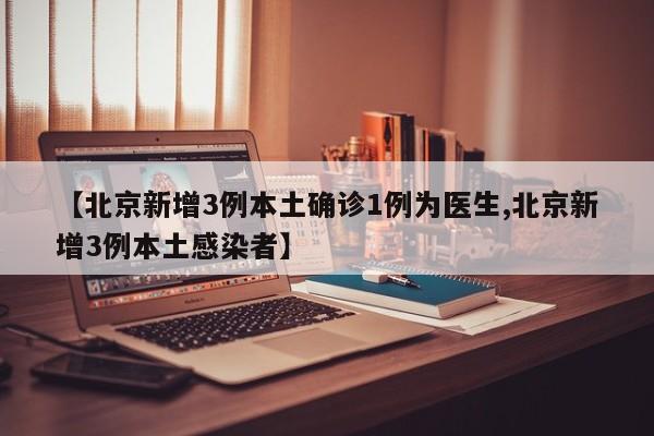 【北京新增3例本土确诊1例为医生,北京新增3例本土感染者】