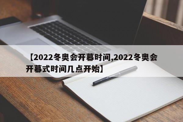 【2022冬奥会开幕时间,2022冬奥会开幕式时间几点开始】