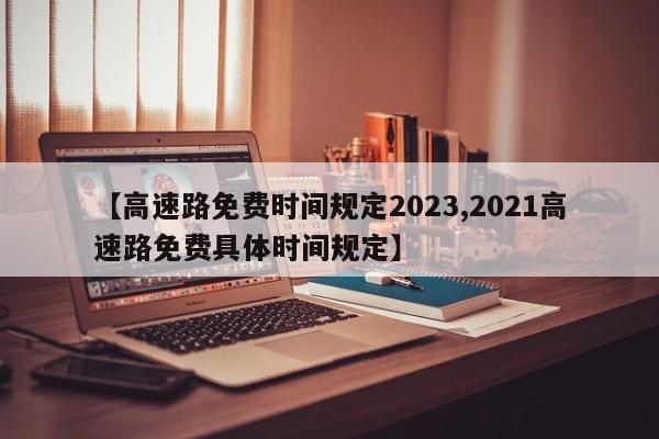 【高速路免费时间规定2023,2021高速路免费具体时间规定】